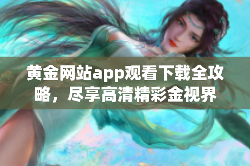 黄金网站app观看下载全攻略，尽享高清精彩金视界