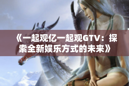 《一起观亿一起观GTV：探索全新娱乐方式的未来》