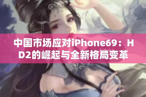 中国市场应对iPhone69：HD2的崛起与全新格局变革