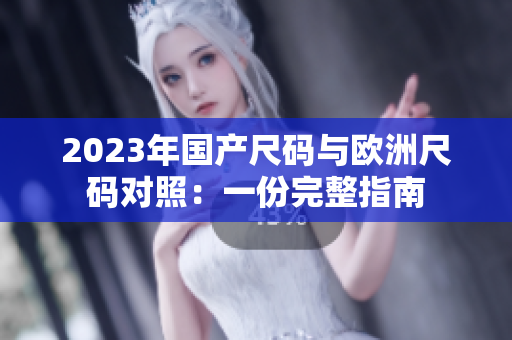 2023年国产尺码与欧洲尺码对照：一份完整指南