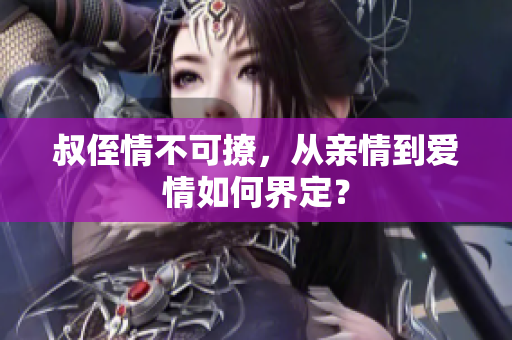 叔侄情不可撩，从亲情到爱情如何界定？