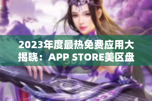 2023年度最热免费应用大揭晓：APP STORE美区盘点