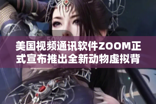 美国视频通讯软件ZOOM正式宣布推出全新动物虚拟背景功能