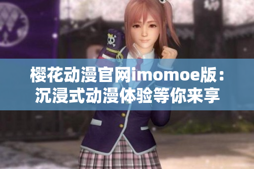 樱花动漫官网imomoe版：沉浸式动漫体验等你来享