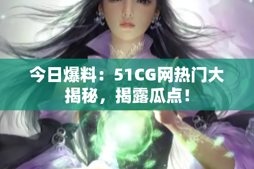 今日爆料：51CG网热门大揭秘，揭露瓜点！