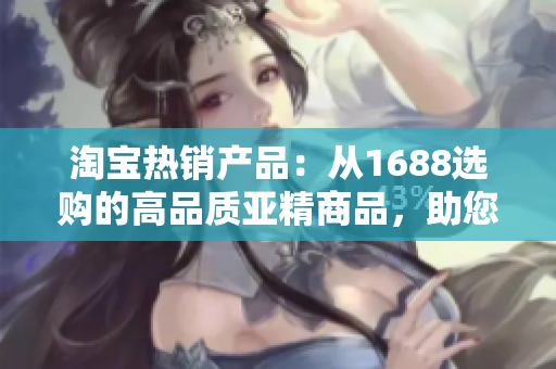 淘宝热销产品：从1688选购的高品质亚精商品，助您打造时尚生活