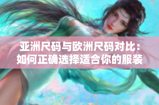 亚洲尺码与欧洲尺码对比：如何正确选择适合你的服装尺码？