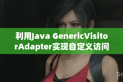 利用Java GenericVisitorAdapter实现自定义访问器