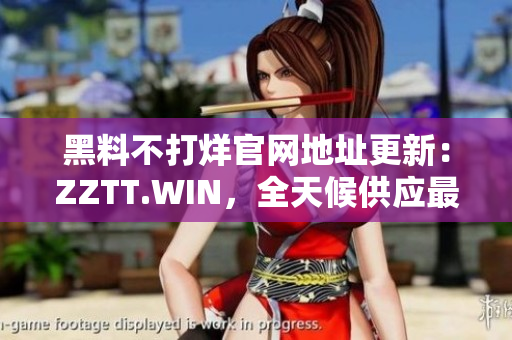 黑料不打烊官网地址更新：ZZTT.WIN，全天候供应最新黑料！