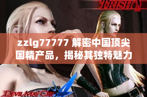 zzlg77777 解密中国顶尖国精产品，揭秘其独特魅力与卓越品质！