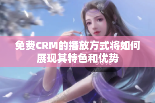 免费CRM的播放方式将如何展现其特色和优势