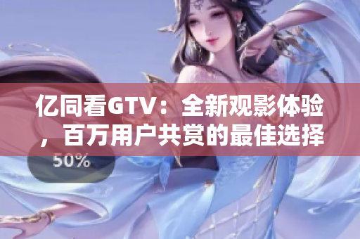 亿同看GTV：全新观影体验，百万用户共赏的最佳选择！