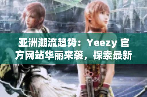 亚洲潮流趋势：Yeezy 官方网站华丽来袭，探索最新潮流风向！