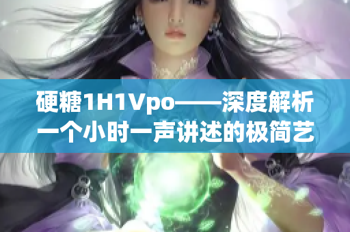 硬糖1H1Vpo——深度解析一个小时一声讲述的极简艺术