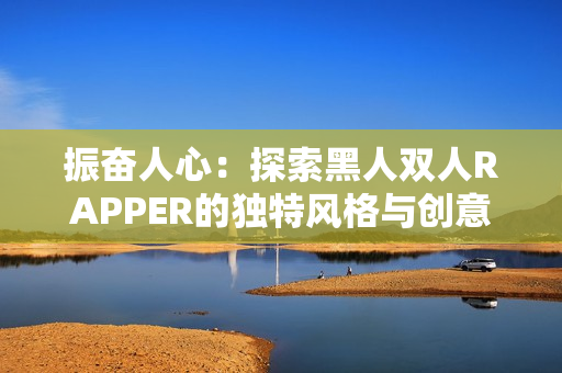 振奋人心：探索黑人双人RAPPER的独特风格与创意