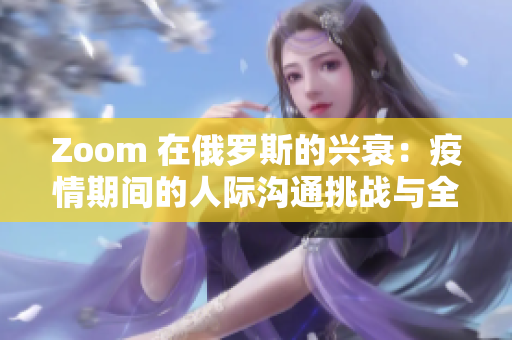 Zoom 在俄罗斯的兴衰：疫情期间的人际沟通挑战与全球科技影响