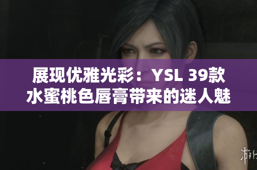 展现优雅光彩：YSL 39款水蜜桃色唇膏带来的迷人魅力