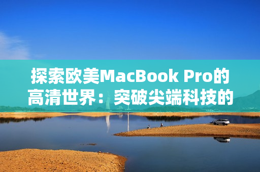 探索欧美MacBook Pro的高清世界：突破尖端科技的视觉盛宴