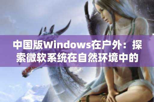 中国版Windows在户外：探索微软系统在自然环境中的表现