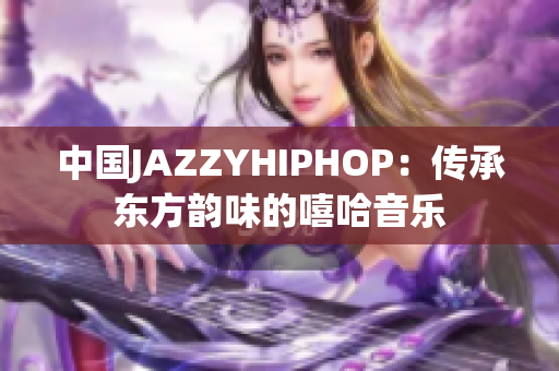 中国JAZZYHIPHOP：传承东方韵味的嘻哈音乐