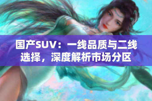 国产SUV：一线品质与二线选择，深度解析市场分区