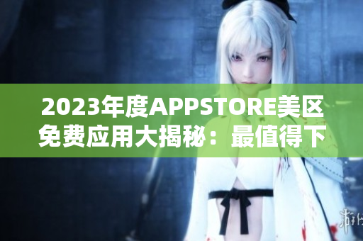 2023年度APPSTORE美区免费应用大揭秘：最值得下载的免费APP列表