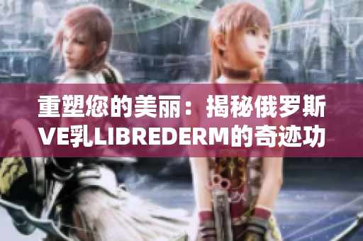 重塑您的美丽：揭秘俄罗斯VE乳LIBREDERM的奇迹功效