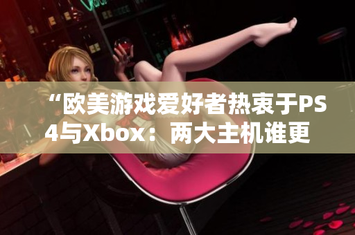 “欧美游戏爱好者热衷于PS4与Xbox：两大主机谁更受欢迎？”