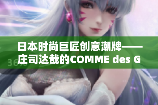 日本时尚巨匠创意潮牌——庄司达哉的COMME des GARONS