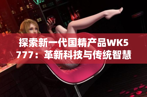 探索新一代国精产品WK5777：革新科技与传统智慧的完美融合