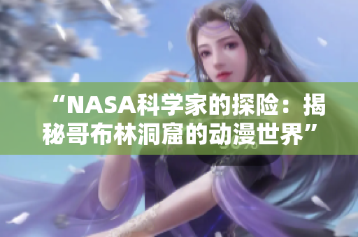 “NASA科学家的探险：揭秘哥布林洞窟的动漫世界”