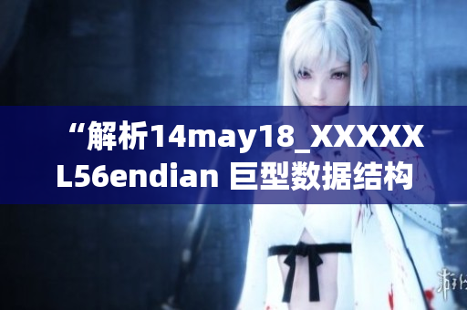 “解析14may18_XXXXXL56endian 巨型数据结构简要介绍”