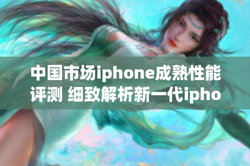 中国市场iphone成熟性能评测 细致解析新一代iphone性能