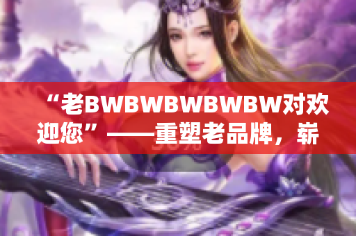 “老BWBWBWBWBW对欢迎您”——重塑老品牌，崭新迎客礼仪