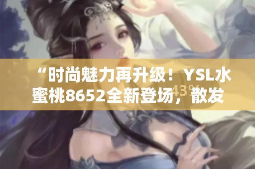 “时尚魅力再升级！YSL水蜜桃8652全新登场，散发独特魅力！”