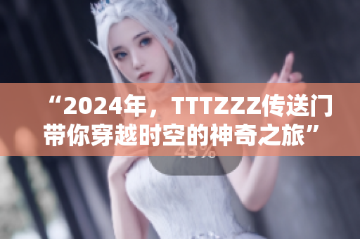 “2024年，TTTZZZ传送门带你穿越时空的神奇之旅”