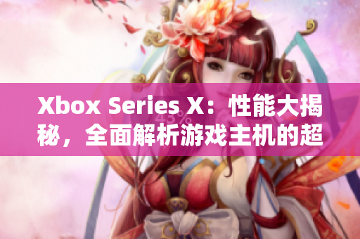 Xbox Series X：性能大揭秘，全面解析游戏主机的超强性能