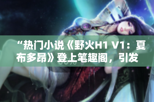 “热门小说《野火H1 V1：夏布多昂》登上笔趣阁，引发读者热议！”