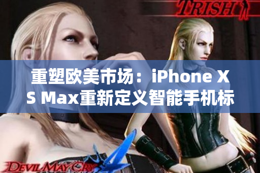 重塑欧美市场：iPhone XS Max重新定义智能手机标杆