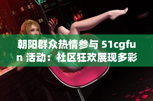 朝阳群众热情参与 51cgfun 活动：社区狂欢展现多彩生活