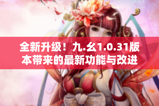 全新升级！九.幺1.0.31版本带来的最新功能与改进