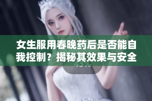 女生服用春晚药后是否能自我控制？揭秘其效果与安全性