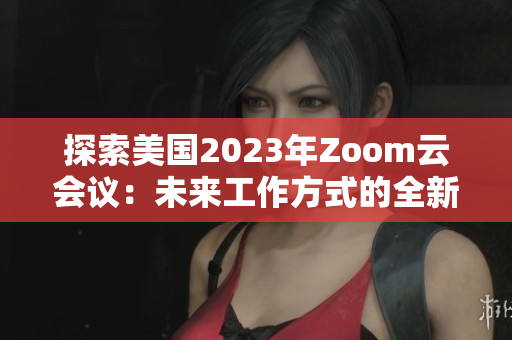 探索美国2023年Zoom云会议：未来工作方式的全新篇章