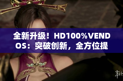 全新升级！HD100%VENDOS：突破创新，全方位提升你的体验