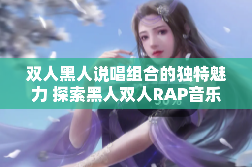 双人黑人说唱组合的独特魅力 探索黑人双人RAP音乐的独特风格和文化影响