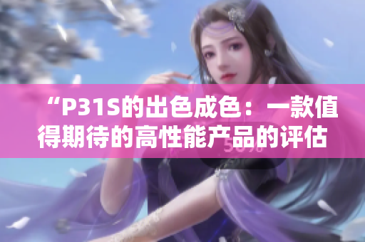 “P31S的出色成色：一款值得期待的高性能产品的评估和分析”