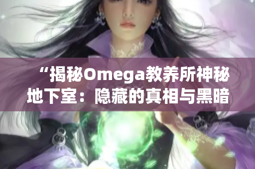 “揭秘Omega教养所神秘地下室：隐藏的真相与黑暗秘密曝光！”