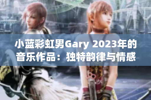 小蓝彩虹男Gary 2023年的音乐作品：独特韵律与情感共鸣