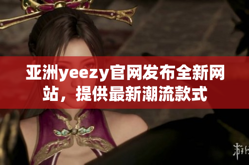 亚洲yeezy官网发布全新网站，提供最新潮流款式