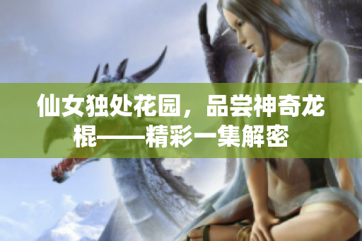 仙女独处花园，品尝神奇龙棍——精彩一集解密